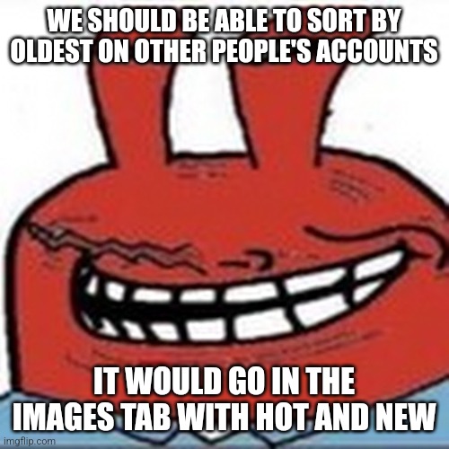 Me as troll face | WE SHOULD BE ABLE TO SORT BY OLDEST ON OTHER PEOPLE'S ACCOUNTS; IT WOULD GO IN THE IMAGES TAB WITH HOT AND NEW | image tagged in me as troll face | made w/ Imgflip meme maker