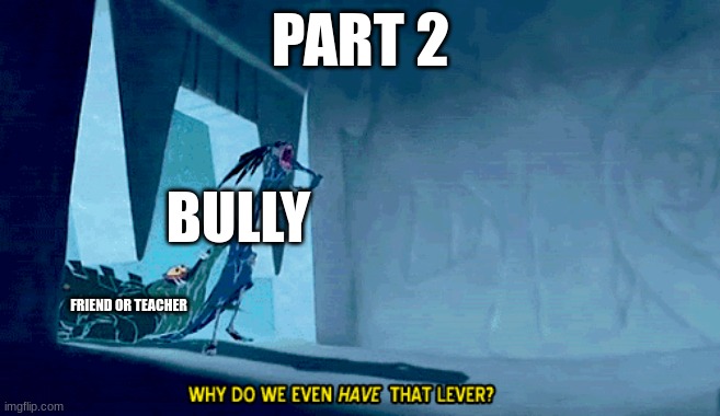 Why do we even have that lever | PART 2; BULLY; FRIEND OR TEACHER | image tagged in why do we even have that lever | made w/ Imgflip meme maker