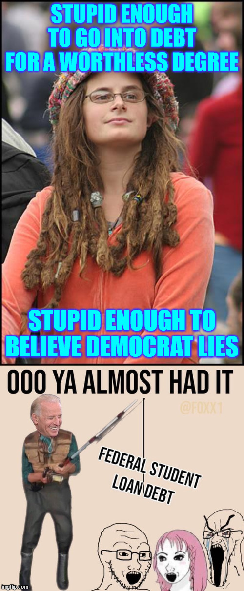 Fool them once...   Keep fooling them... They're too stupid | STUPID ENOUGH TO GO INTO DEBT FOR A WORTHLESS DEGREE; STUPID ENOUGH TO BELIEVE DEMOCRAT LIES | image tagged in memes,college liberal,stupid people,special kind of stupid | made w/ Imgflip meme maker