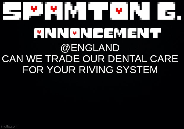 Spamton announcement temp | @ENGLAND
CAN WE TRADE OUR DENTAL CARE FOR YOUR RIVING SYSTEM | image tagged in spamton announcement temp | made w/ Imgflip meme maker