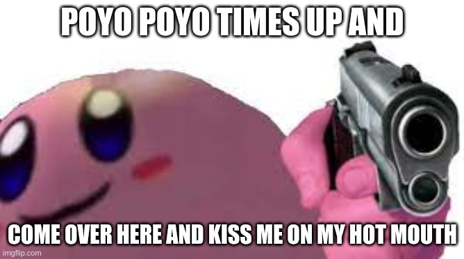 POYO POYO TIMES UP AND; COME OVER HERE AND KISS ME ON MY HOT MOUTH | image tagged in kirby with a gun | made w/ Imgflip meme maker