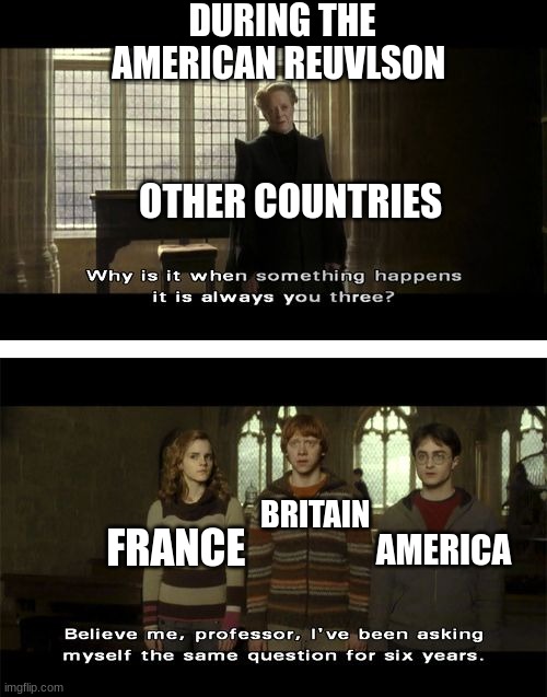 what happened | DURING THE AMERICAN REUVLSON; OTHER COUNTRIES; BRITAIN; FRANCE; AMERICA | image tagged in why when something happens it is always you three | made w/ Imgflip meme maker