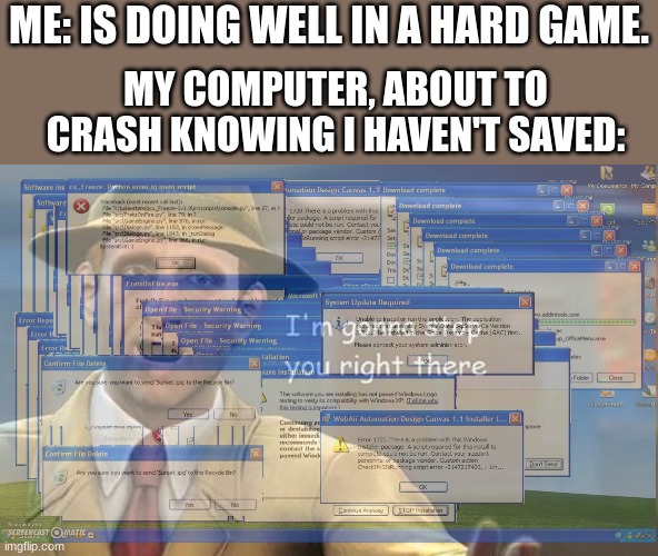 BRUUUUUUUUUUUUUUUUUUUUUUUUUUUUUUUUUH | ME: IS DOING WELL IN A HARD GAME. MY COMPUTER, ABOUT TO CRASH KNOWING I HAVEN'T SAVED: | image tagged in i'm gonna stop you right there,windows xp error | made w/ Imgflip meme maker