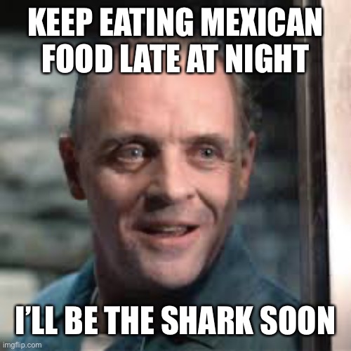 Hanibal | KEEP EATING MEXICAN FOOD LATE AT NIGHT I’LL BE THE SHARK SOON | image tagged in hanibal | made w/ Imgflip meme maker