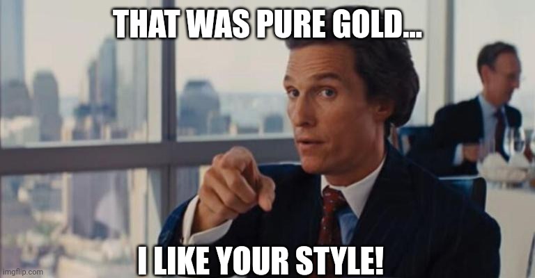 THAT WAS PURE GOLD... I LIKE YOUR STYLE! | made w/ Imgflip meme maker