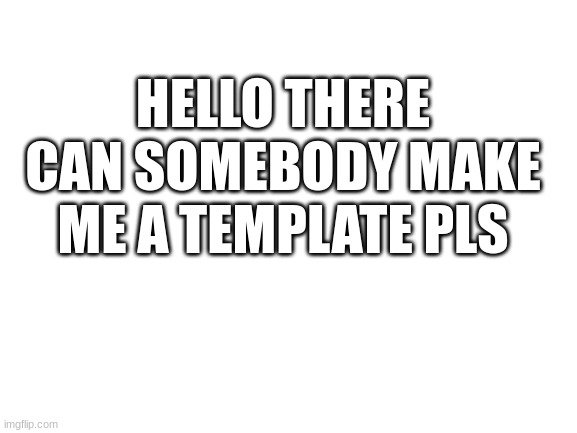 pls help | HELLO THERE CAN SOMEBODY MAKE ME A TEMPLATE PLS | image tagged in blank white template | made w/ Imgflip meme maker
