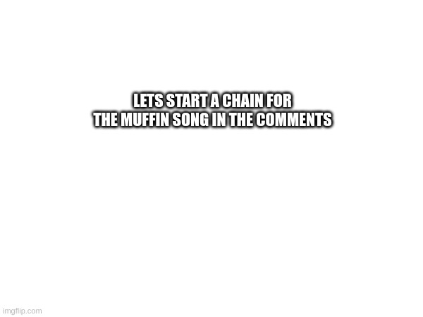 C'mon guys and girls we can do it! | LETS START A CHAIN FOR THE MUFFIN SONG IN THE COMMENTS | made w/ Imgflip meme maker