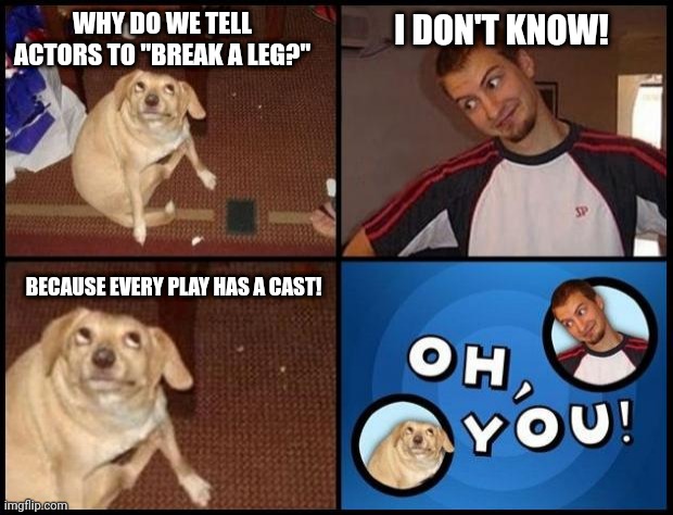 made a joke | I DON'T KNOW! WHY DO WE TELL ACTORS TO "BREAK A LEG?"; BECAUSE EVERY PLAY HAS A CAST! | image tagged in oh you,joke,jokes,funny,memes | made w/ Imgflip meme maker
