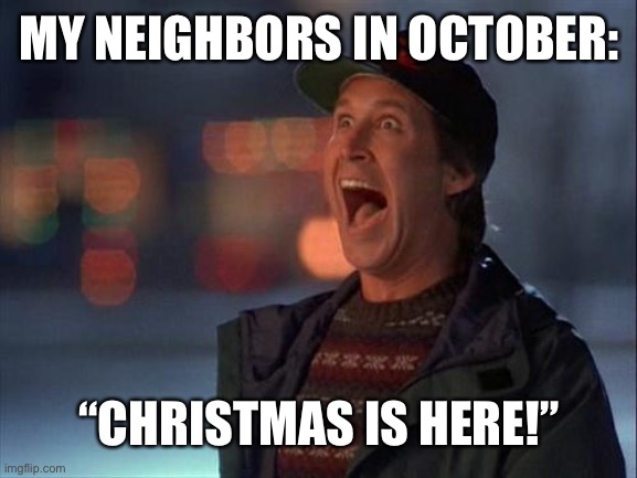 CHRISTMAS DOES NOT START TILL LATE NOVEMBER/EARLY DECEMBER YOU FOOLS! |  MY NEIGHBORS IN OCTOBER:; “CHRISTMAS IS HERE!” | image tagged in christmas is coming | made w/ Imgflip meme maker