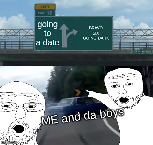 Got to get a killstreak before girls |  going to a date; BRAVO SIX GOING DARK; ME and da boys | image tagged in left exit 12 off ramp | made w/ Imgflip meme maker