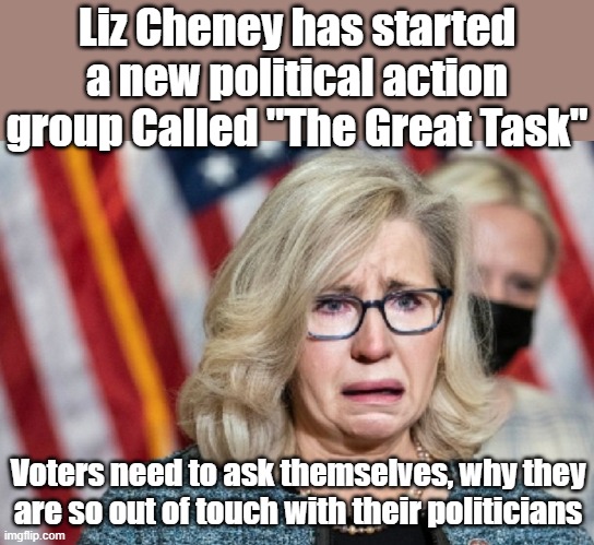 You need to ask yourself why can't communists self-identify as Republicans? Get your RINO vaccination today. | Liz Cheney has started a new political action group Called "The Great Task"; Voters need to ask themselves, why they are so out of touch with their politicians | image tagged in liz cheney | made w/ Imgflip meme maker