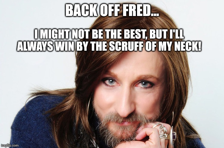 BACK OFF FRED... I MIGHT NOT BE THE BEST, BUT I'LL ALWAYS WIN BY THE SCRUFF OF MY NECK! | made w/ Imgflip meme maker