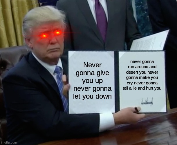 LOOK AT IT | Never gonna give you up never gonna let you down; never gonna run around and desert you never gonna make you cry never gonna tell a lie and hurt you | image tagged in trump bill signing,look at me | made w/ Imgflip meme maker