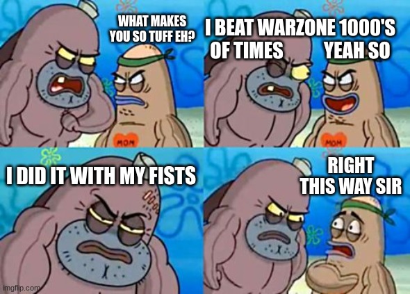 How Tough Are You | WHAT MAKES YOU SO TUFF EH? I BEAT WARZONE 1000'S OF TIMES           YEAH SO; I DID IT WITH MY FISTS; RIGHT THIS WAY SIR | image tagged in memes,how tough are you | made w/ Imgflip meme maker