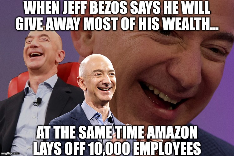 Do the mega-rich care about the other 99%? Take a wild guess! | WHEN JEFF BEZOS SAYS HE WILL GIVE AWAY MOST OF HIS WEALTH... AT THE SAME TIME AMAZON LAYS OFF 10,000 EMPLOYEES | image tagged in jeff bezos laughing,hypocrisy,arrogant rich man,jobs,unemployment,lives | made w/ Imgflip meme maker