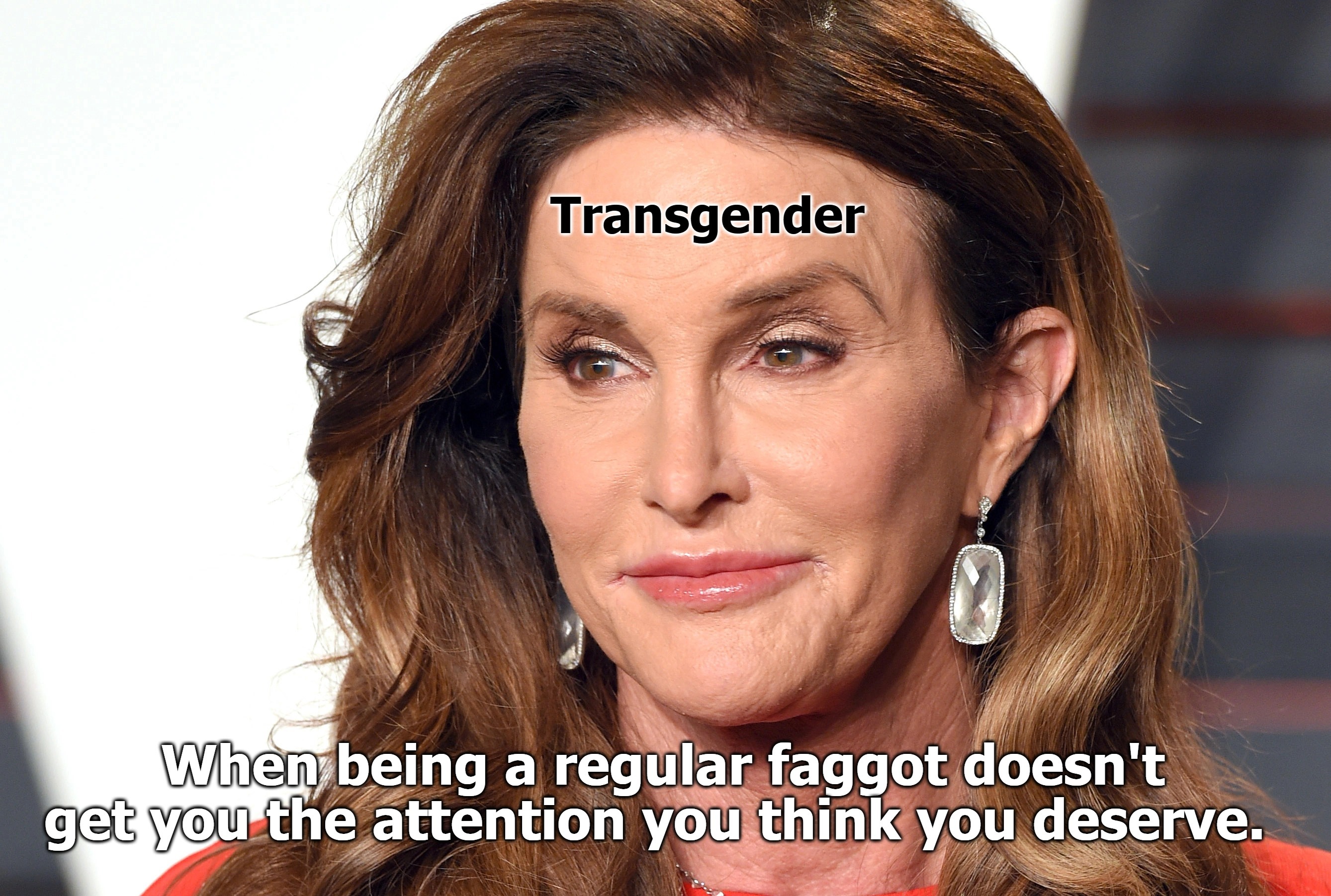 When being a regular faggot doesn't get you the attention you think you deserve. | image tagged in tired of hearing about transgenders,transgender,brucaitlyn jenner,faggots,tranny,the book of faggets | made w/ Imgflip meme maker