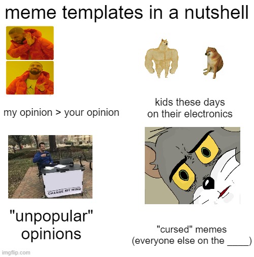 meme templates in a nutshell part 1 | meme templates in a nutshell; my opinion > your opinion; kids these days on their electronics; "unpopular" opinions; "cursed" memes (everyone else on the ____) | image tagged in memes,in a nutshell | made w/ Imgflip meme maker