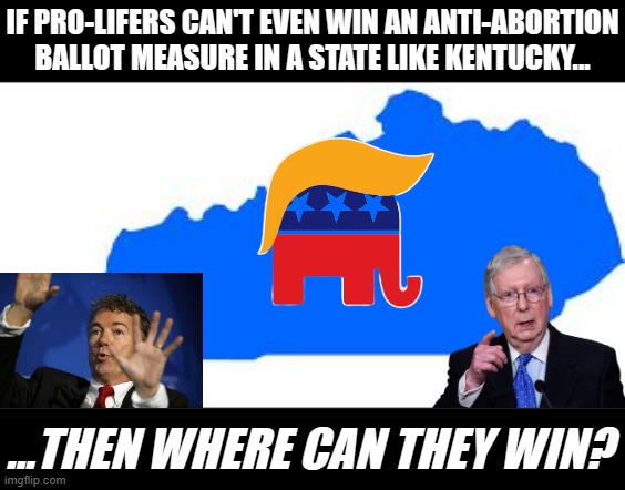 First Kansas, now Kentucky. Turns out even the Trumpiest of states value their reproductive freedom. | IF PRO-LIFERS CAN'T EVEN WIN AN ANTI-ABORTION BALLOT MEASURE IN A STATE LIKE KENTUCKY... ...THEN WHERE CAN THEY WIN? | image tagged in kentucky,pro-life,pro-choice,abortion,midterms,republicans | made w/ Imgflip meme maker