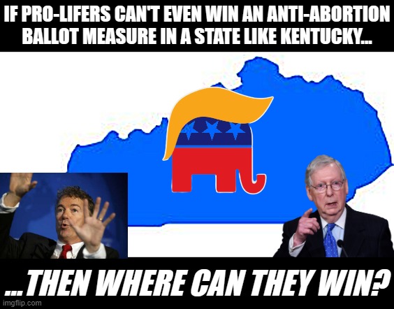 First Kansas, now Kentucky. Turns out even the Trumpiest of states value their reproductive freedom. | IF PRO-LIFERS CAN'T EVEN WIN AN ANTI-ABORTION BALLOT MEASURE IN A STATE LIKE KENTUCKY... ...THEN WHERE CAN THEY WIN? | image tagged in kentucky | made w/ Imgflip meme maker