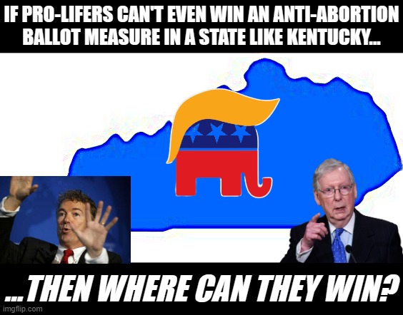 First Kansas, now Kentucky. Turns out even the Trumpiest of states value their reproductive freedom. | IF PRO-LIFERS CAN'T EVEN WIN AN ANTI-ABORTION BALLOT MEASURE IN A STATE LIKE KENTUCKY... ...THEN WHERE CAN THEY WIN? | image tagged in kentucky | made w/ Imgflip meme maker