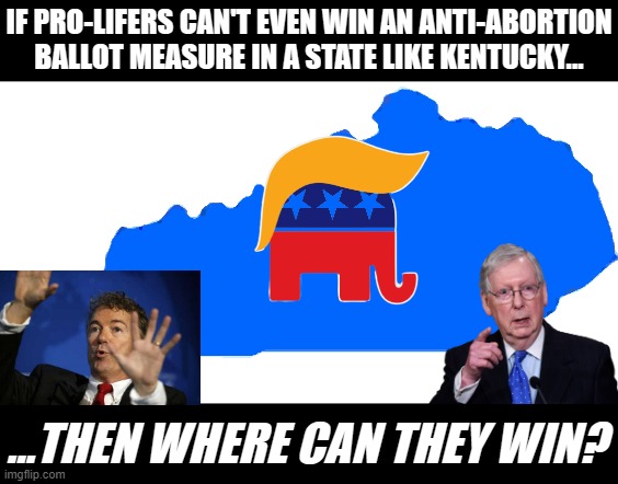 First Kansas, now Kentucky. Turns out even the Trumpiest of states value their reproductive freedom. | IF PRO-LIFERS CAN'T EVEN WIN AN ANTI-ABORTION BALLOT MEASURE IN A STATE LIKE KENTUCKY... ...THEN WHERE CAN THEY WIN? | image tagged in kentucky | made w/ Imgflip meme maker