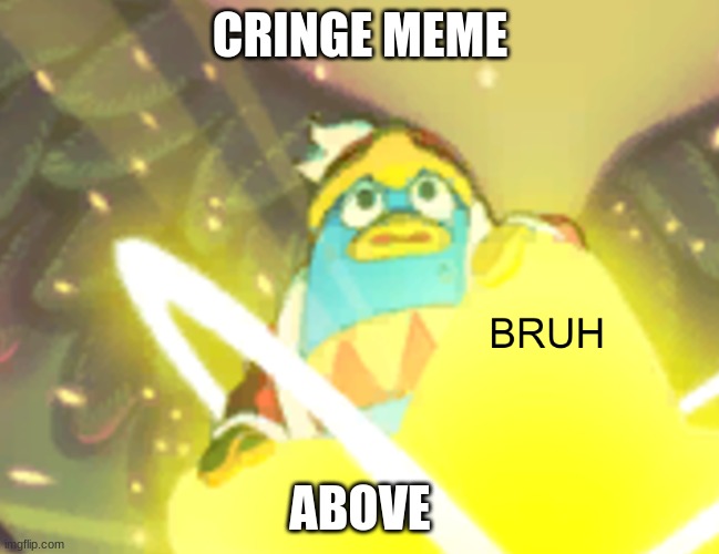 CRINGE MEME; ABOVE | image tagged in bruh dedede | made w/ Imgflip meme maker