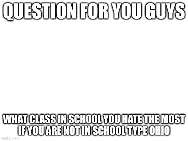 QUESTION FOR YOU GUYS; WHAT CLASS IN SCHOOL YOU HATE THE MOST

IF YOU ARE NOT IN SCHOOL TYPE OHIO | made w/ Imgflip meme maker