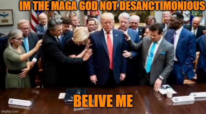 Praying to God Emperor Trump | IM THE MAGA GOD NOT DESANCTIMONIOUS BELIVE ME | image tagged in praying to god emperor trump | made w/ Imgflip meme maker
