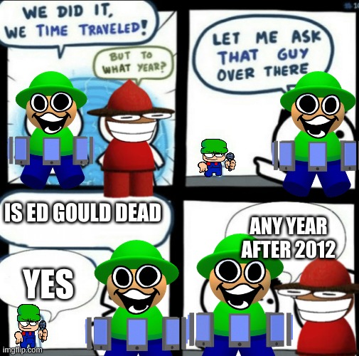 time travel (also don't harrass me) |  IS ED GOULD DEAD; ANY YEAR AFTER 2012; YES | image tagged in we did it we time traveled,dave and bambi,eddsworld | made w/ Imgflip meme maker