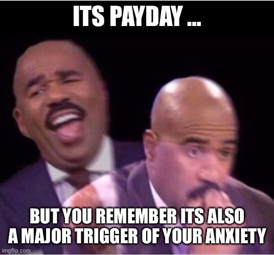 Payday blues | ITS PAYDAY …; BUT YOU REMEMBER ITS ALSO A MAJOR TRIGGER OF YOUR ANXIETY | image tagged in worried steve harvey meme | made w/ Imgflip meme maker