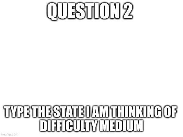 QUESTION 2; TYPE THE STATE I AM THINKING OF 



DIFFICULTY MEDIUM | made w/ Imgflip meme maker