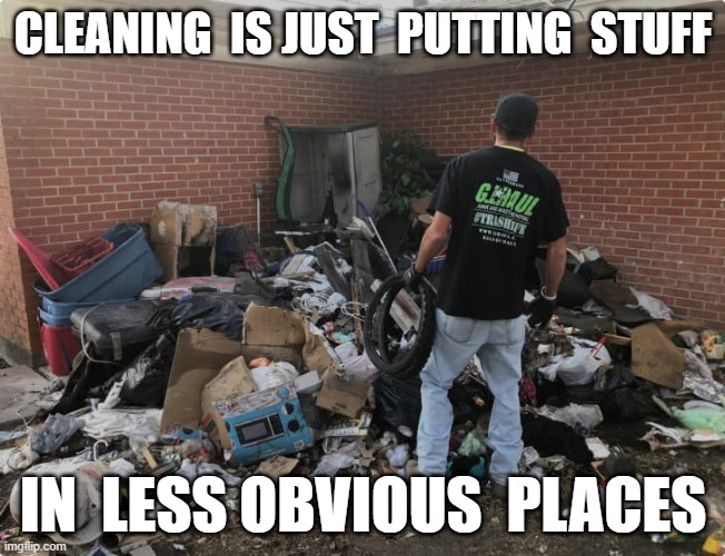 junk | CLEANING  IS JUST  PUTTING  STUFF; IN  LESS OBVIOUS  PLACES | image tagged in junk | made w/ Imgflip meme maker