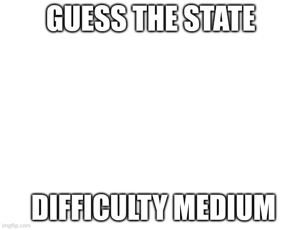 GUESS THE STATE; DIFFICULTY MEDIUM | made w/ Imgflip meme maker