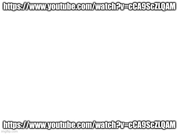 https://www.youtube.com/watch?v=cCA9ScZLQAM; https://www.youtube.com/watch?v=cCA9ScZLQAM | made w/ Imgflip meme maker