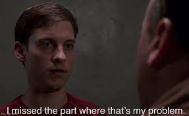 i missed the part where thats my problem | image tagged in i missed the part where thats my problem | made w/ Imgflip meme maker