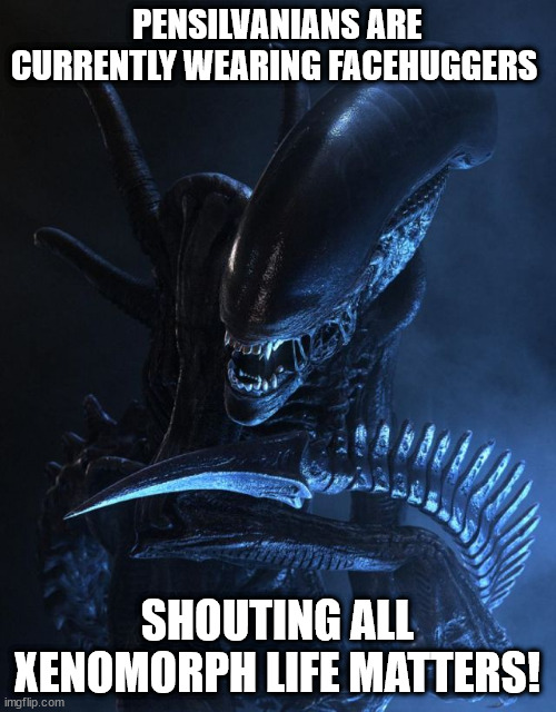 Alien Xenomorph | PENSILVANIANS ARE CURRENTLY WEARING FACEHUGGERS SHOUTING ALL XENOMORPH LIFE MATTERS! | image tagged in alien xenomorph | made w/ Imgflip meme maker