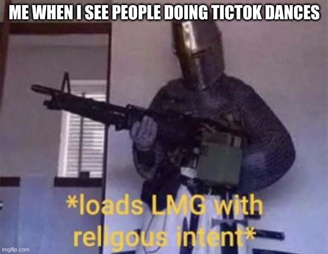 Loads LMG with religious intent | ME WHEN I SEE PEOPLE DOING TICTOK DANCES | image tagged in loads lmg with religious intent | made w/ Imgflip meme maker