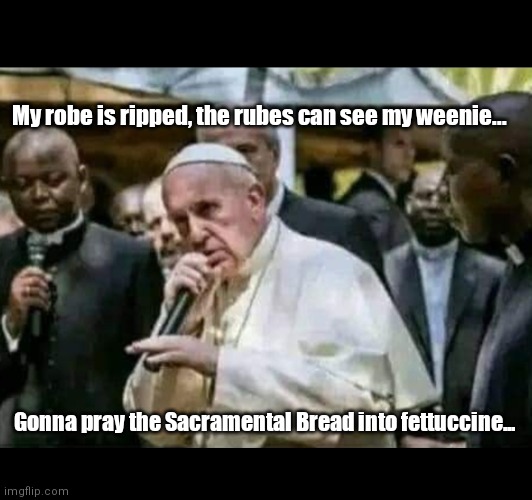 Aaaand it's 1000 more years of Purgatory for me... | My robe is ripped, the rubes can see my weenie... Gonna pray the Sacramental Bread into fettuccine... | image tagged in funny | made w/ Imgflip meme maker