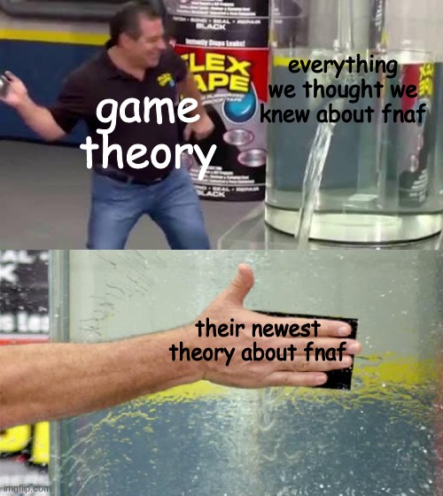 GoLdEn FrEdDy iSn'T rEaL | everything we thought we knew about fnaf; game theory; their newest theory about fnaf | image tagged in flex tape | made w/ Imgflip meme maker