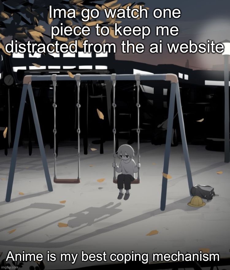 It distracts me from life | Ima go watch one piece to keep me distracted from the ai website; Anime is my best coping mechanism | image tagged in avagado6 depression | made w/ Imgflip meme maker