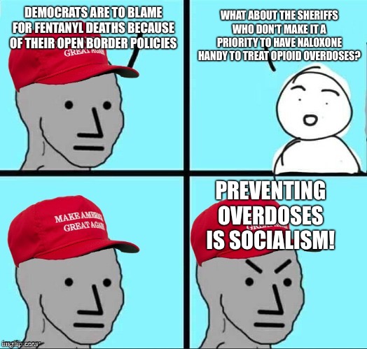 MAGA NPC (AN AN0NYM0US TEMPLATE) | WHAT ABOUT THE SHERIFFS WHO DON'T MAKE IT A PRIORITY TO HAVE NALOXONE HANDY TO TREAT OPIOID OVERDOSES? DEMOCRATS ARE TO BLAME FOR FENTANYL DEATHS BECAUSE OF THEIR OPEN BORDER POLICIES; PREVENTING OVERDOSES IS SOCIALISM! | image tagged in maga npc an an0nym0us template | made w/ Imgflip meme maker