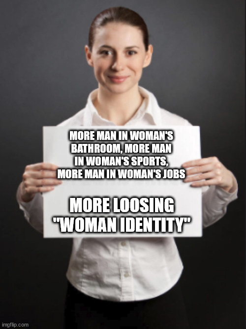 Presenting | MORE MAN IN WOMAN'S BATHROOM, MORE MAN IN WOMAN'S SPORTS, MORE MAN IN WOMAN'S JOBS MORE LOOSING "WOMAN IDENTITY" | image tagged in presenting | made w/ Imgflip meme maker