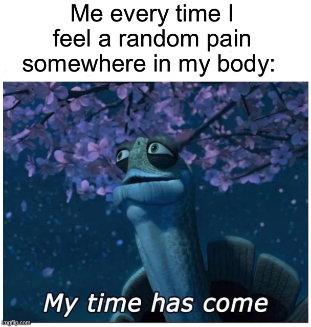True story tbh |  Me every time I feel a random pain somewhere in my body: | image tagged in my time has come,memes,funny,pain,relatable memes,true story | made w/ Imgflip meme maker