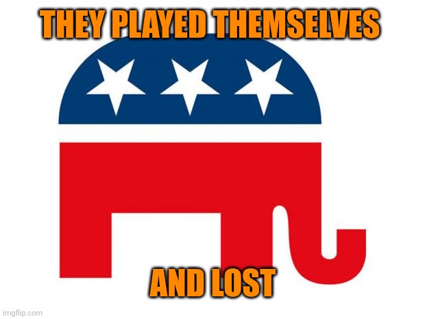 Republican | THEY PLAYED THEMSELVES AND LOST | image tagged in republican | made w/ Imgflip meme maker