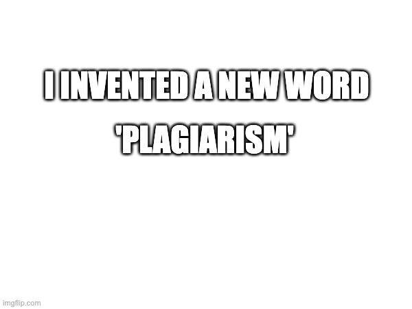 e | I INVENTED A NEW WORD; 'PLAGIARISM' | image tagged in fun | made w/ Imgflip meme maker