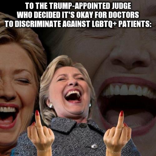They Better Overturn That Ruling >:(! (Credits to Slobama For Making This Template) | TO THE TRUMP-APPOINTED JUDGE WHO DECIDED IT'S OKAY FOR DOCTORS TO DISCRIMINATE AGAINST LGBTQ+ PATIENTS: | image tagged in laughing hillary clinton with middle fingers,judge,trump,political bullshit,lgbtq | made w/ Imgflip meme maker