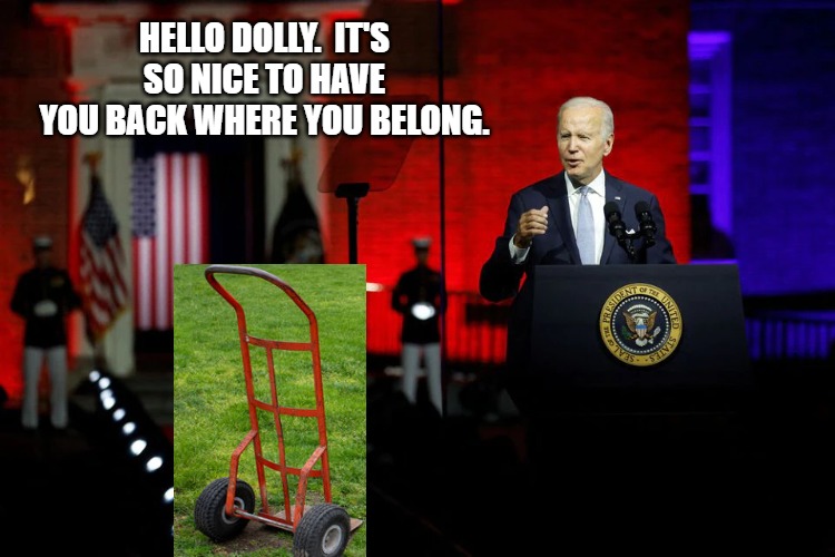 Joseph Biden | HELLO DOLLY.  IT'S SO NICE TO HAVE YOU BACK WHERE YOU BELONG. | image tagged in funny memes | made w/ Imgflip meme maker