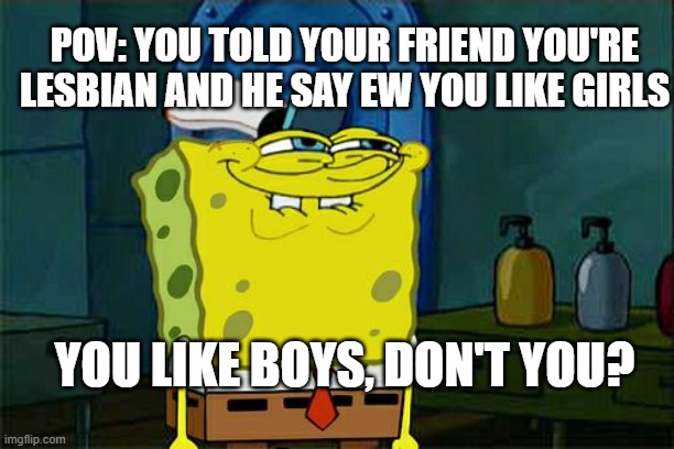 Don't You Squidward | POV: YOU TOLD YOUR FRIEND YOU'RE LESBIAN AND HE SAY EW YOU LIKE GIRLS; YOU LIKE BOYS, DON'T YOU? | image tagged in memes,don't you squidward | made w/ Imgflip meme maker