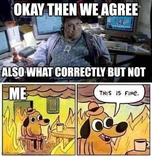 Ayo | OKAY THEN WE AGREE; ALSO WHAT CORRECTLY BUT NOT; ME | image tagged in jurassic park,memes,this is fine | made w/ Imgflip meme maker