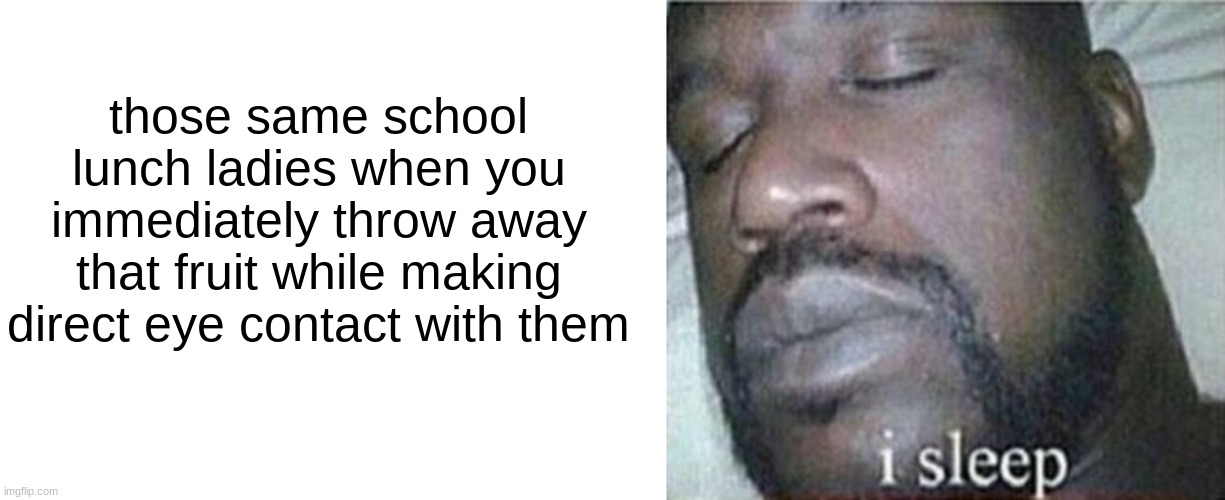 those same school lunch ladies when you immediately throw away that fruit while making direct eye contact with them | image tagged in blank white template,shaq i sleep only | made w/ Imgflip meme maker